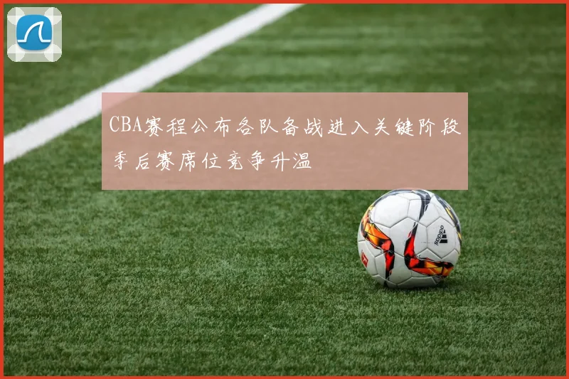CBA赛程公布各队备战进入关键阶段季后赛席位竞争升温