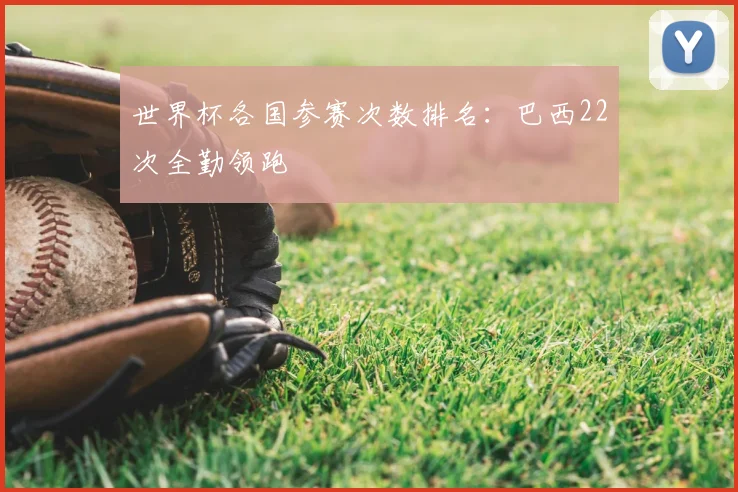 世界杯各国参赛次数排名:巴西22次全勤领跑
