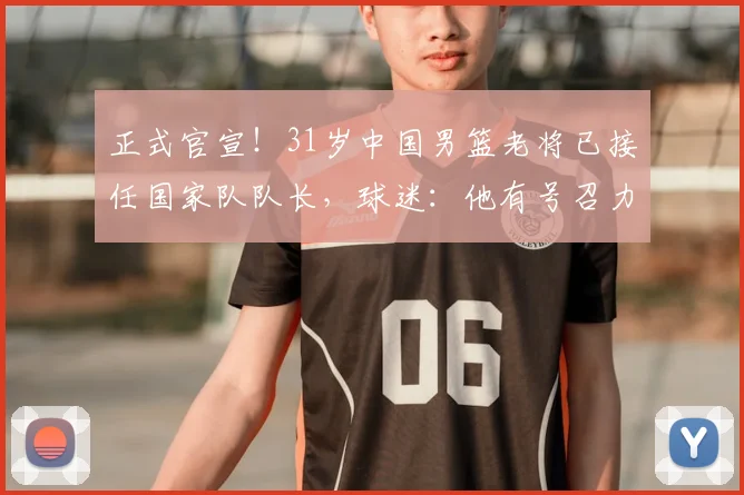 正式官宣！31岁中国男篮老将已接任国家队队长，球迷：他有号召力