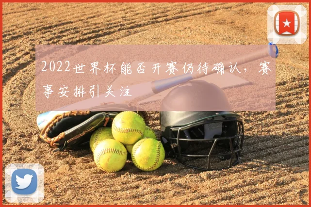 2022世界杯能否开赛仍待确认,赛事安排引关注