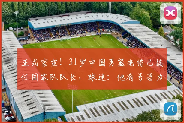 正式官宣!31岁中国男篮老将已接任国家队队长,球迷:他有号召力