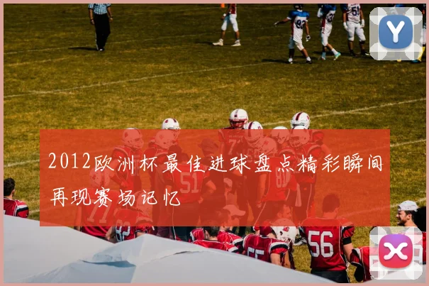 2012欧洲杯最佳进球盘点精彩瞬间再现赛场记忆