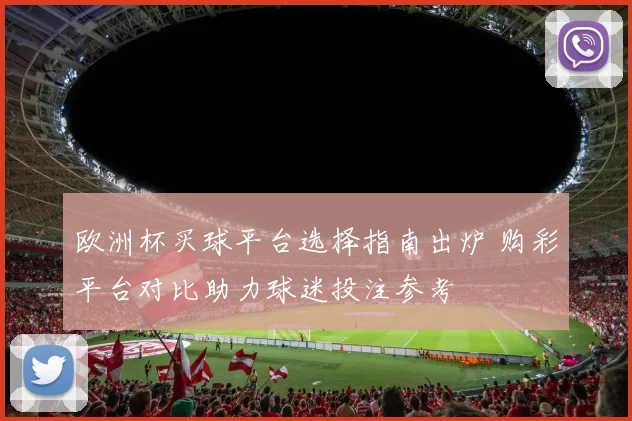欧洲杯买球平台选择指南出炉 购彩平台对比助力球迷投注参考