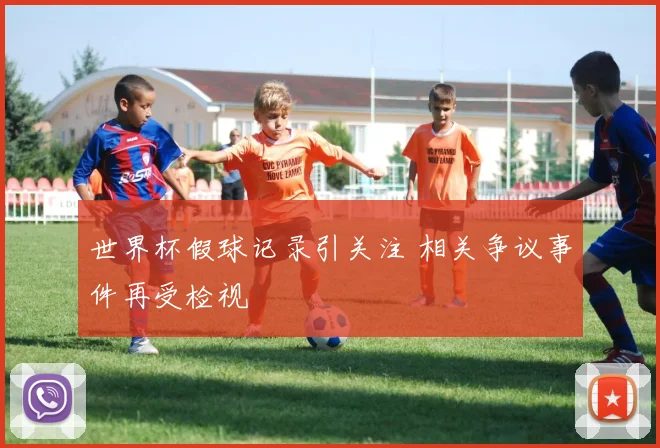 世界杯假球记录引关注 相关争议事件再受检视