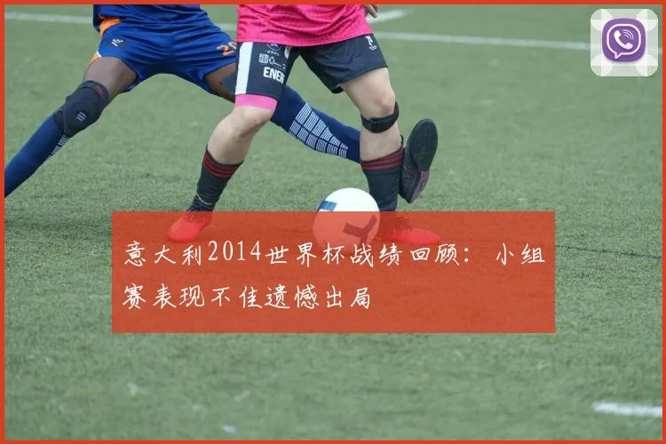 意大利2014世界杯战绩回顾:小组赛表现不佳遗憾出局