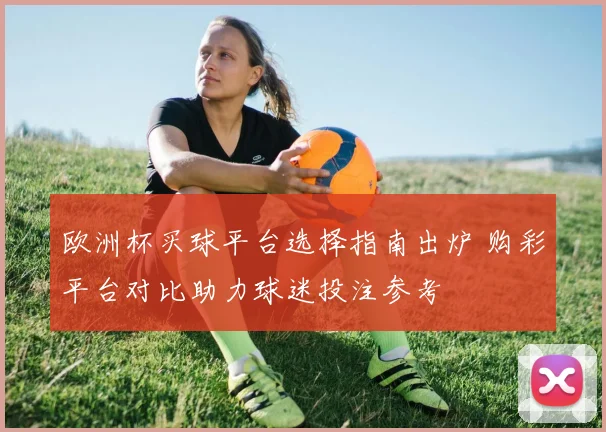 欧洲杯买球平台选择指南出炉 购彩平台对比助力球迷投注参考