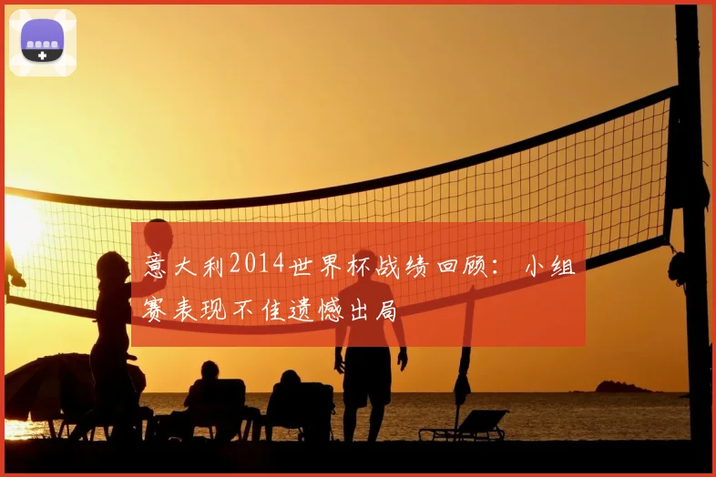 意大利2014世界杯战绩回顾:小组赛表现不佳遗憾出局