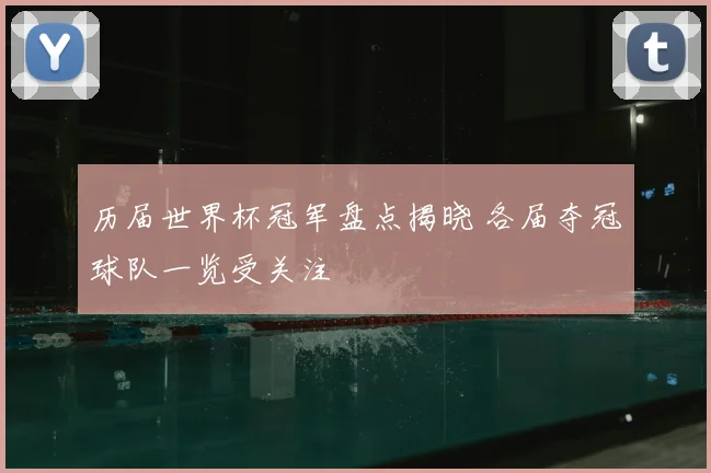 历届世界杯冠军盘点揭晓 各届夺冠球队一览受关注