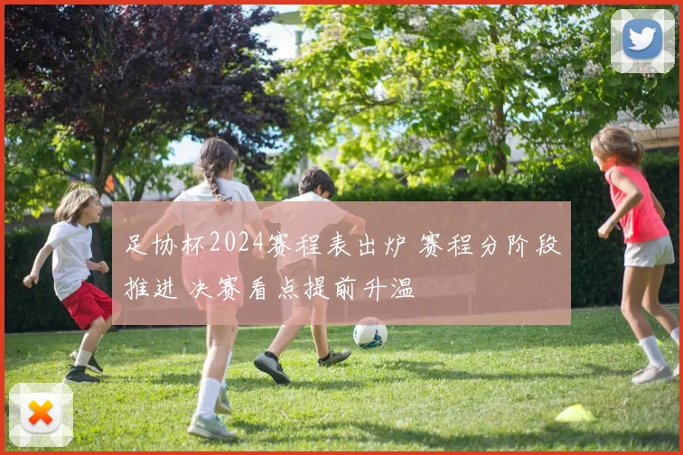 足协杯2024赛程表出炉 赛程分阶段推进 决赛看点提前升温