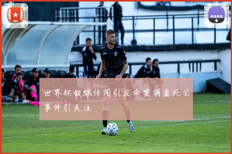 世界杯假球传闻引发命案调查死亡事件引关注